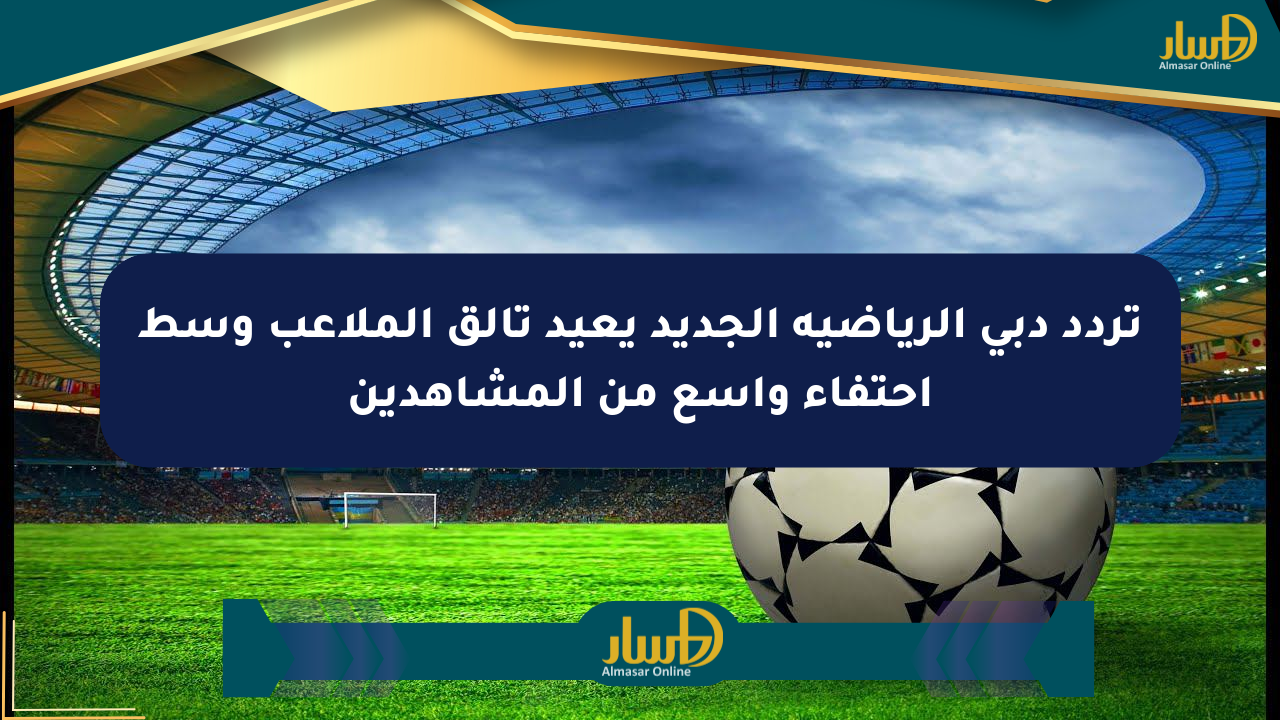 تردد دبي الرياضية الجديد يعيد تألق الملاعب وسط احتفاء واسع من المشاهدين